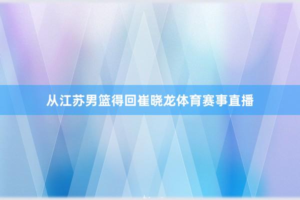 从江苏男篮得回崔晓龙体育赛事直播