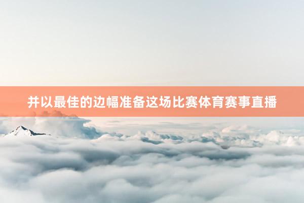 并以最佳的边幅准备这场比赛体育赛事直播
