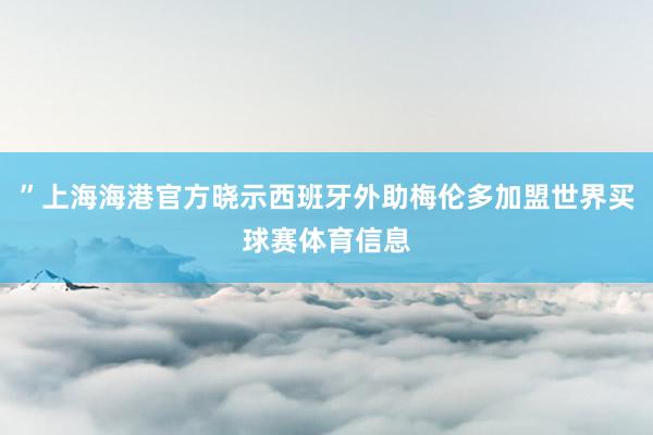 ”上海海港官方晓示西班牙外助梅伦多加盟世界买球赛体育信息
