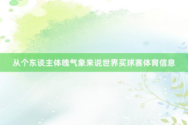 从个东谈主体魄气象来说世界买球赛体育信息