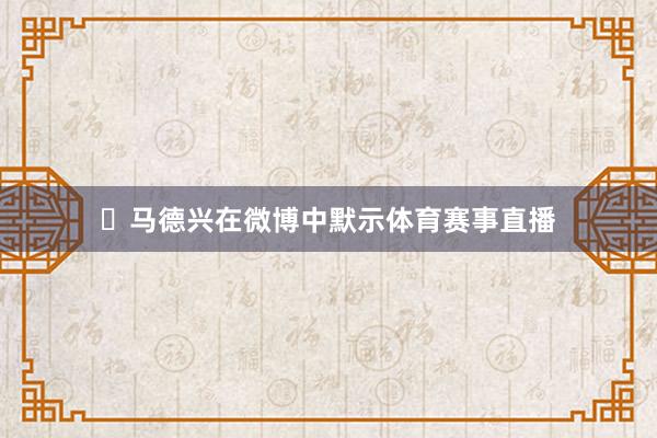 ​马德兴在微博中默示体育赛事直播