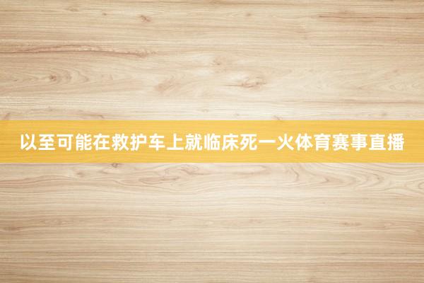 以至可能在救护车上就临床死一火体育赛事直播