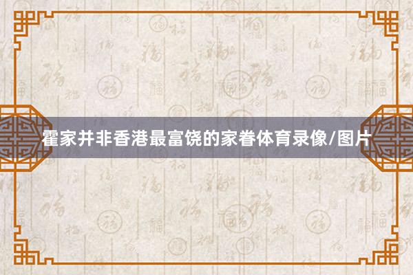 霍家并非香港最富饶的家眷体育录像/图片