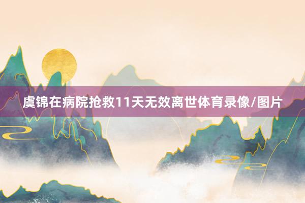 虞锦在病院抢救11天无效离世体育录像/图片