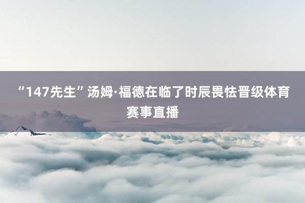 “147先生”汤姆·福德在临了时辰畏怯晋级体育赛事直播
