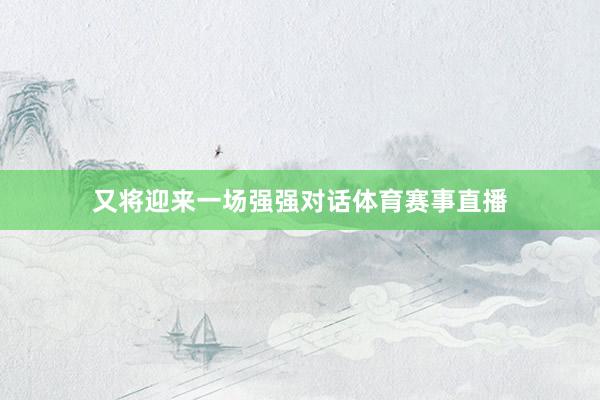 又将迎来一场强强对话体育赛事直播