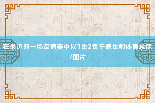 在最近的一场友谊赛中以1比2负于德比郡体育录像/图片