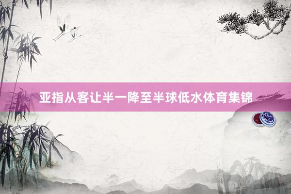 亚指从客让半一降至半球低水体育集锦
