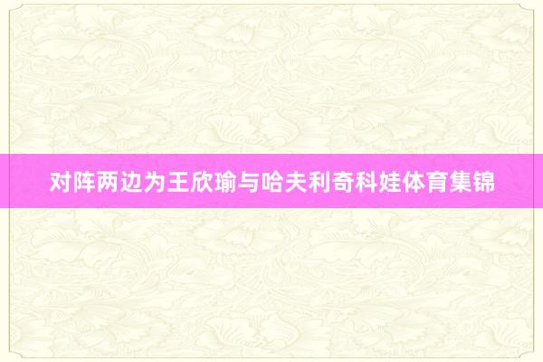 对阵两边为王欣瑜与哈夫利奇科娃体育集锦
