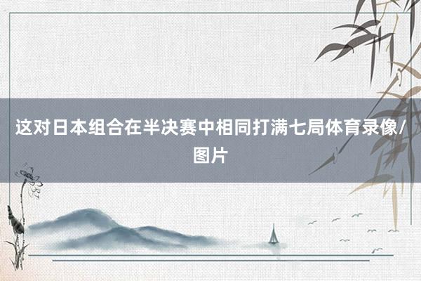 这对日本组合在半决赛中相同打满七局体育录像/图片