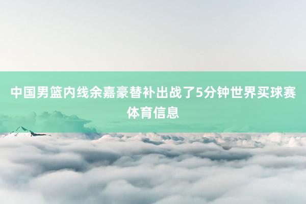 中国男篮内线余嘉豪替补出战了5分钟世界买球赛体育信息