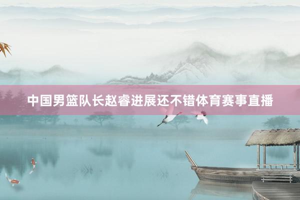 中国男篮队长赵睿进展还不错体育赛事直播