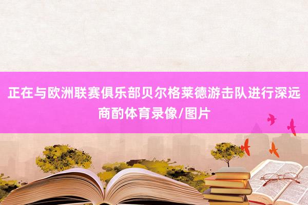 正在与欧洲联赛俱乐部贝尔格莱德游击队进行深远商酌体育录像/图片