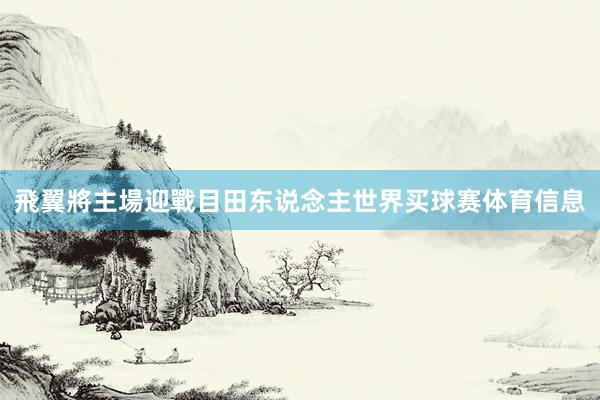 飛翼將主場迎戰目田东说念主世界买球赛体育信息