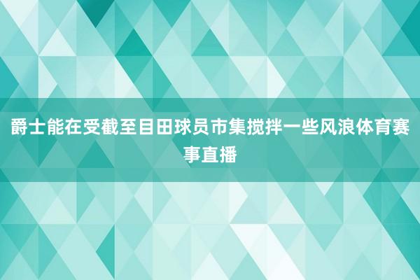 爵士能在受截至目田球员市集搅拌一些风浪体育赛事直播