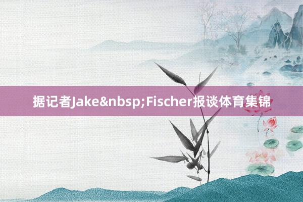 据记者Jake&nbsp;Fischer报谈体育集锦