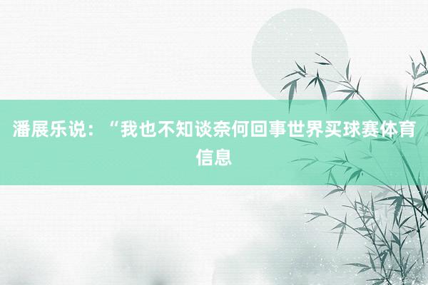 潘展乐说：“我也不知谈奈何回事世界买球赛体育信息