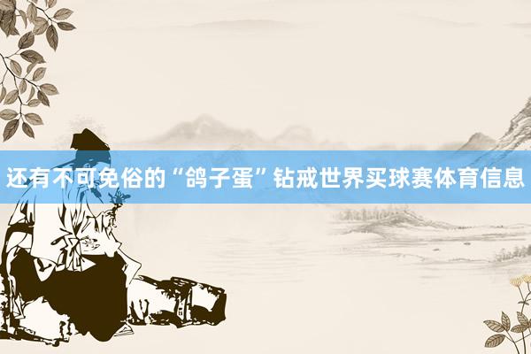还有不可免俗的“鸽子蛋”钻戒世界买球赛体育信息