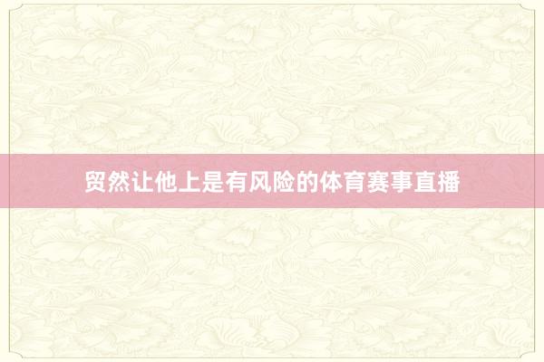 贸然让他上是有风险的体育赛事直播