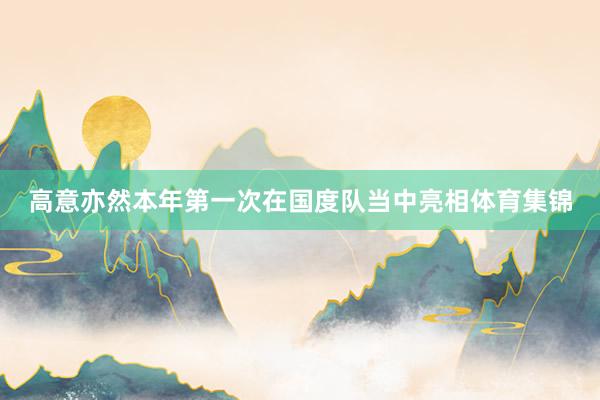 高意亦然本年第一次在国度队当中亮相体育集锦