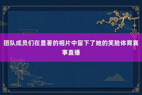 团队成员们在显著的相片中留下了她的笑脸体育赛事直播