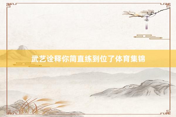 武艺诠释你简直练到位了体育集锦