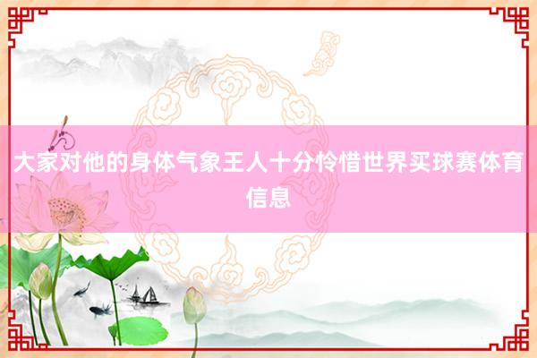 大家对他的身体气象王人十分怜惜世界买球赛体育信息