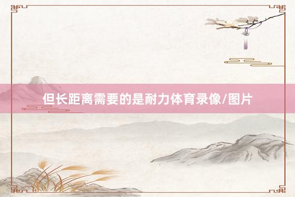 但长距离需要的是耐力体育录像/图片