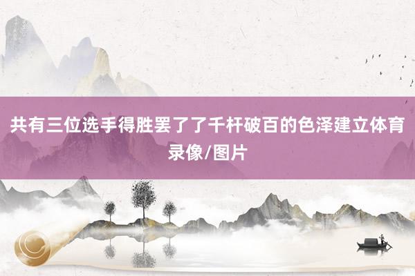 共有三位选手得胜罢了了千杆破百的色泽建立体育录像/图片