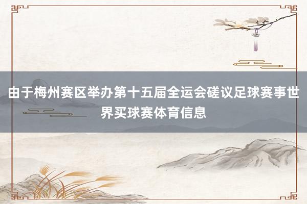 由于梅州赛区举办第十五届全运会磋议足球赛事世界买球赛体育信息