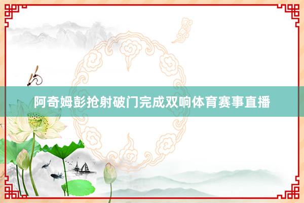 阿奇姆彭抢射破门完成双响体育赛事直播