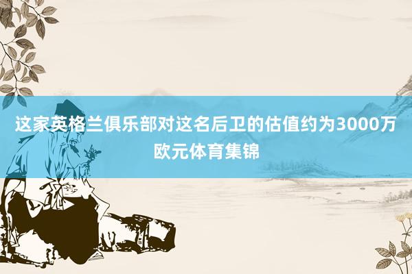 这家英格兰俱乐部对这名后卫的估值约为3000万欧元体育集锦