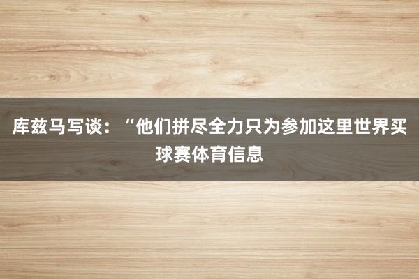 库兹马写谈：“他们拼尽全力只为参加这里世界买球赛体育信息