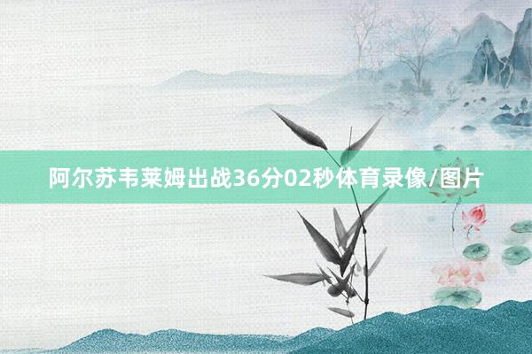 阿尔苏韦莱姆出战36分02秒体育录像/图片