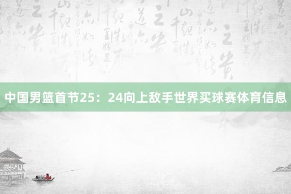 中国男篮首节25：24向上敌手世界买球赛体育信息