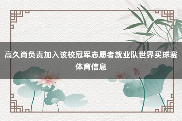 高久尚负责加入该校冠军志愿者就业队世界买球赛体育信息