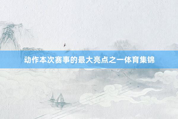 动作本次赛事的最大亮点之一体育集锦