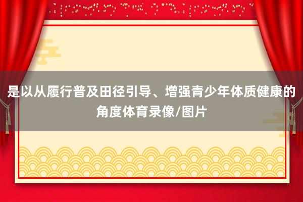 是以从履行普及田径引导、增强青少年体质健康的角度体育录像/图片