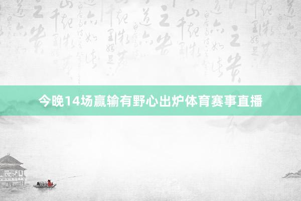 今晚14场赢输有野心出炉体育赛事直播