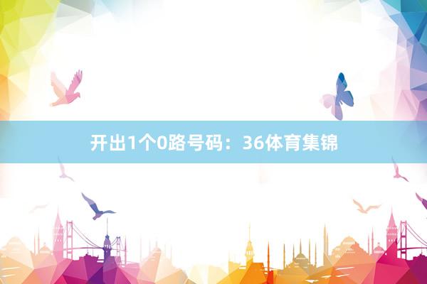 开出1个0路号码：36体育集锦