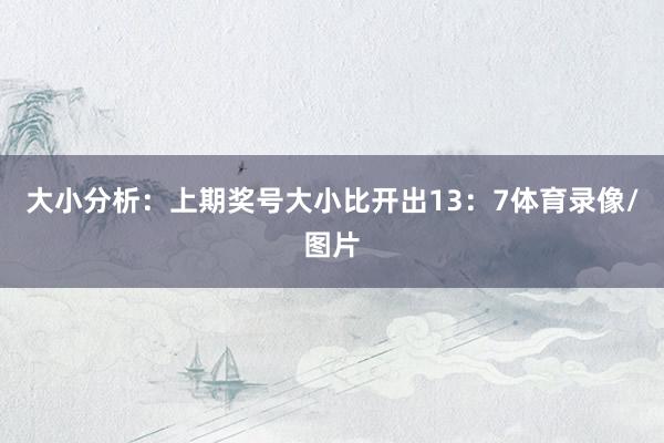 大小分析:上期奖号大小比开出13:7体育录像/图片