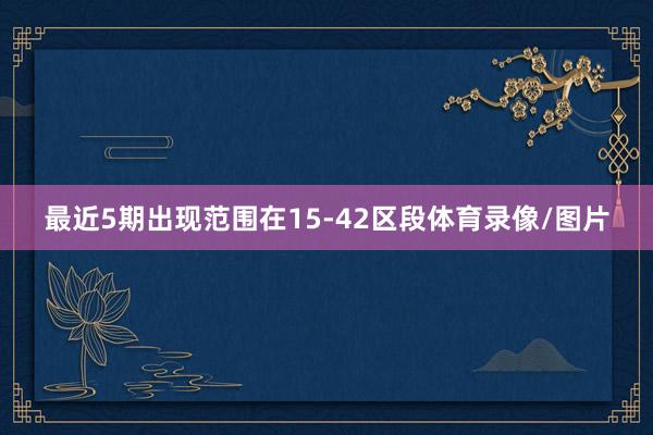 最近5期出现范围在15-42区段体育录像/图片