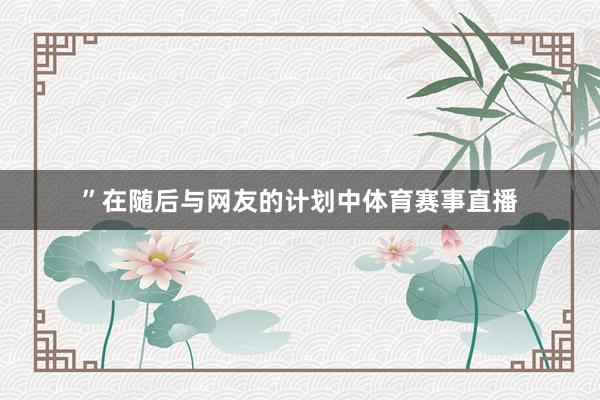 ”在随后与网友的计划中体育赛事直播