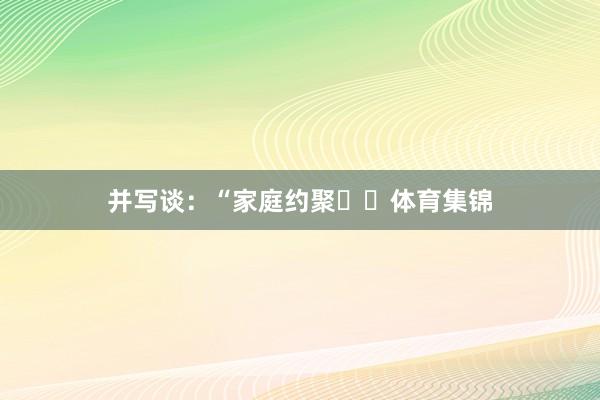 并写谈：“家庭约聚♾️体育集锦