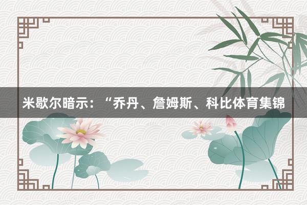 米歇尔暗示：“乔丹、詹姆斯、科比体育集锦