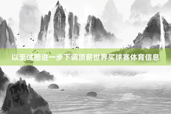 以至试图进一步下调顶薪世界买球赛体育信息