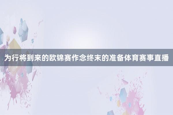 为行将到来的欧锦赛作念终末的准备体育赛事直播