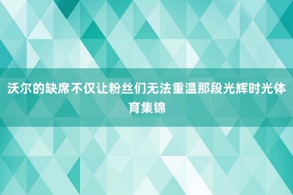 沃尔的缺席不仅让粉丝们无法重温那段光辉时光体育集锦