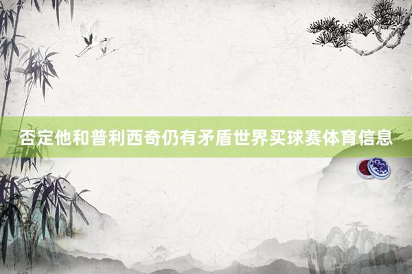 否定他和普利西奇仍有矛盾世界买球赛体育信息