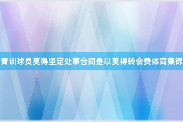 青训球员莫得坚定处事合同是以莫得转会费体育集锦